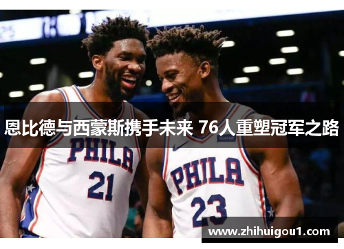 恩比德与西蒙斯携手未来 76人重塑冠军之路