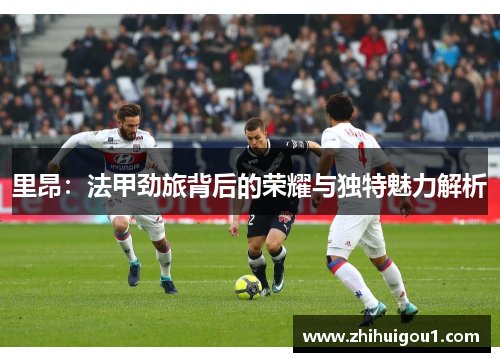里昂：法甲劲旅背后的荣耀与独特魅力解析