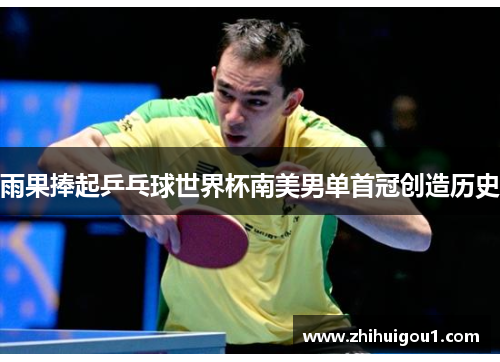 雨果捧起乒乓球世界杯南美男单首冠创造历史