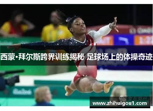 西蒙·拜尔斯跨界训练揭秘 足球场上的体操奇迹