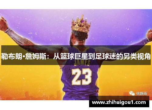 勒布朗·詹姆斯：从篮球巨星到足球迷的另类视角