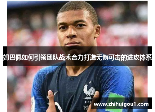 姆巴佩如何引领团队战术合力打造无懈可击的进攻体系