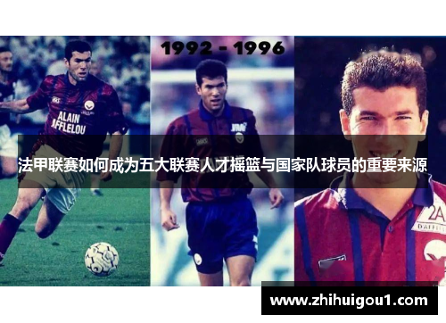 法甲联赛如何成为五大联赛人才摇篮与国家队球员的重要来源