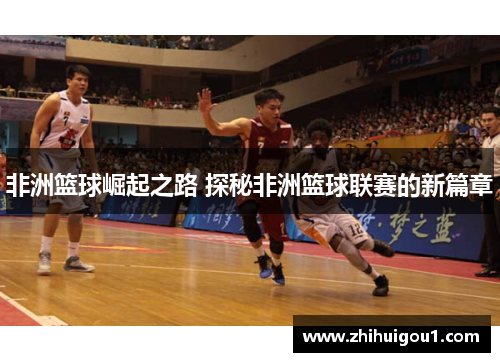 非洲篮球崛起之路 探秘非洲篮球联赛的新篇章