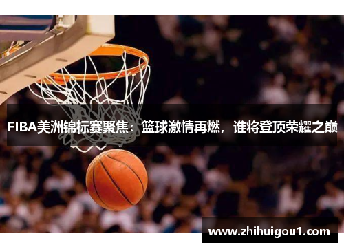 FIBA美洲锦标赛聚焦：篮球激情再燃，谁将登顶荣耀之巅