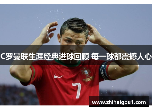 C罗曼联生涯经典进球回顾 每一球都震撼人心