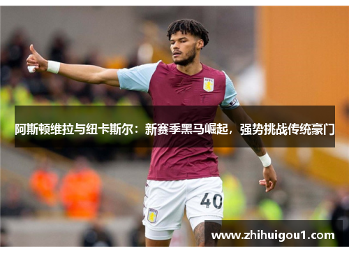 阿斯顿维拉与纽卡斯尔：新赛季黑马崛起，强势挑战传统豪门