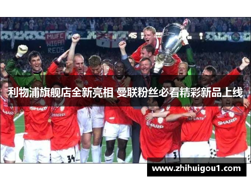 利物浦旗舰店全新亮相 曼联粉丝必看精彩新品上线